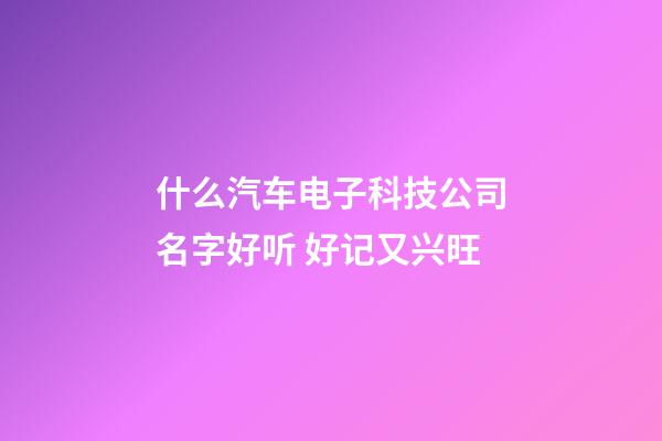什么汽车电子科技公司名字好听 好记又兴旺-第1张-公司起名-玄机派